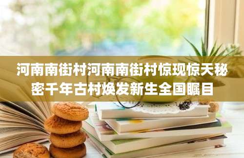 河南南街村河南南街村惊现惊天秘密千年古村焕发新生全国瞩目