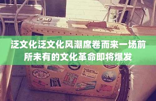 泛文化泛文化风潮席卷而来一场前所未有的文化革命即将爆发