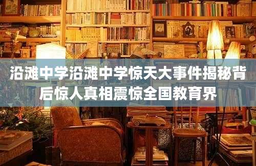 沿滩中学沿滩中学惊天大事件揭秘背后惊人真相震惊全国教育界