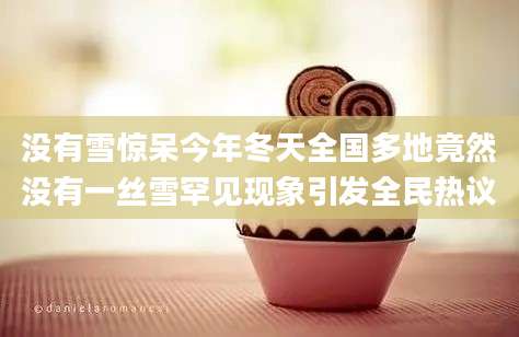 没有雪惊呆今年冬天全国多地竟然没有一丝雪罕见现象引发全民热议