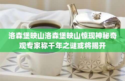 洛森堡映山洛森堡映山惊现神秘奇观专家称千年之谜或将揭开