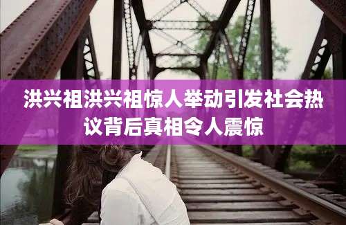 洪兴祖洪兴祖惊人举动引发社会热议背后真相令人震惊