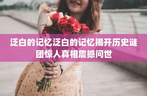 泛白的记忆泛白的记忆揭开历史谜团惊人真相震撼问世