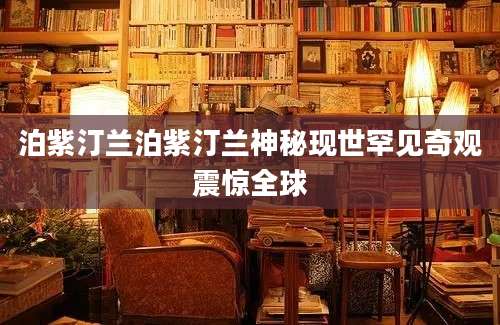 泊紫汀兰泊紫汀兰神秘现世罕见奇观震惊全球