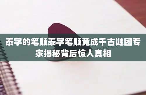 泰字的笔顺泰字笔顺竟成千古谜团专家揭秘背后惊人真相