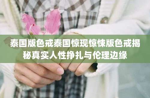 泰国版色戒泰国惊现惊悚版色戒揭秘真实人性挣扎与伦理边缘