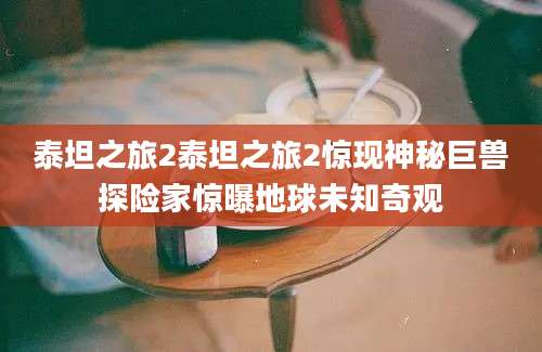 泰坦之旅2泰坦之旅2惊现神秘巨兽探险家惊曝地球未知奇观