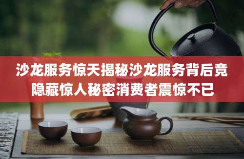 沙龙服务惊天揭秘沙龙服务背后竟隐藏惊人秘密消费者震惊不已