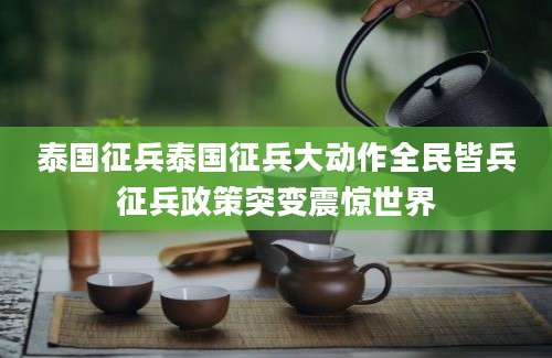 泰国征兵泰国征兵大动作全民皆兵征兵政策突变震惊世界