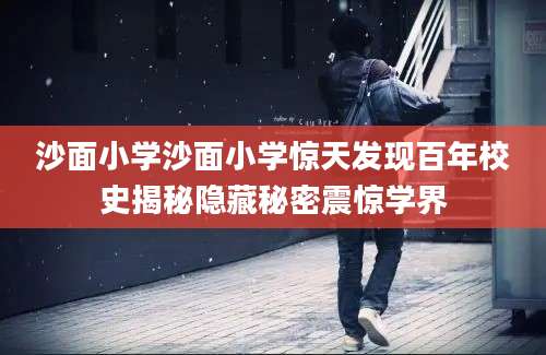 沙面小学沙面小学惊天发现百年校史揭秘隐藏秘密震惊学界