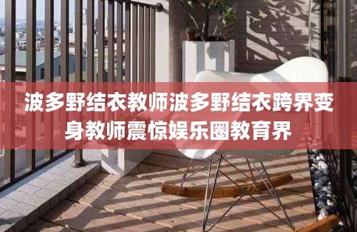 波多野结衣教师波多野结衣跨界变身教师震惊娱乐圈教育界