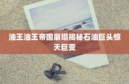 油王油王帝国崩塌揭秘石油巨头惊天巨变