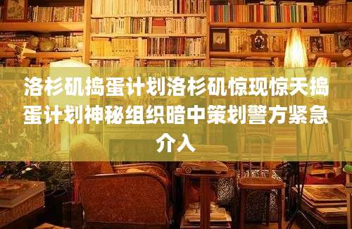 洛杉矶捣蛋计划洛杉矶惊现惊天捣蛋计划神秘组织暗中策划警方紧急介入