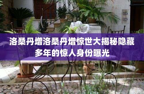 洛桑丹增洛桑丹增惊世大揭秘隐藏多年的惊人身份曝光