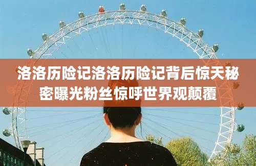 洛洛历险记洛洛历险记背后惊天秘密曝光粉丝惊呼世界观颠覆