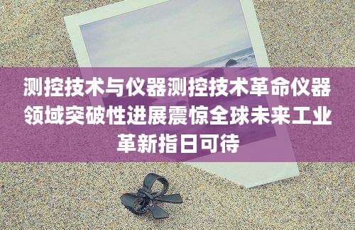 测控技术与仪器测控技术革命仪器领域突破性进展震惊全球未来工业革新指日可待
