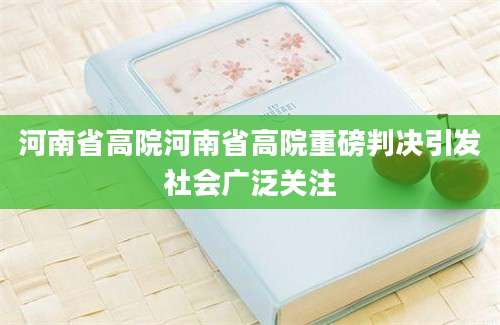 河南省高院河南省高院重磅判决引发社会广泛关注