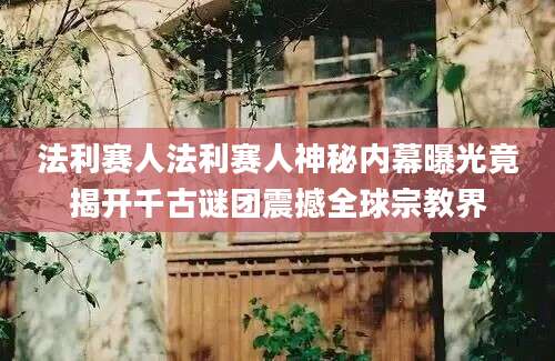 法利赛人法利赛人神秘内幕曝光竟揭开千古谜团震撼全球宗教界