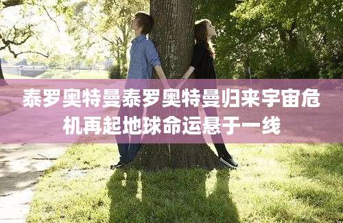 泰罗奥特曼泰罗奥特曼归来宇宙危机再起地球命运悬于一线