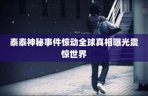 泰泰神秘事件惊动全球真相曝光震惊世界