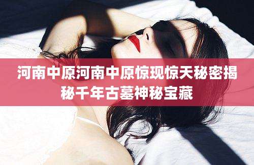 河南中原河南中原惊现惊天秘密揭秘千年古墓神秘宝藏