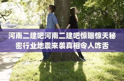 河南二建吧河南二建吧惊曝惊天秘密行业地震来袭真相令人咋舌