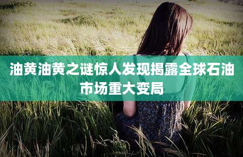 油黄油黄之谜惊人发现揭露全球石油市场重大变局
