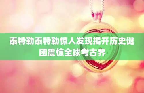 泰特勒泰特勒惊人发现揭开历史谜团震惊全球考古界