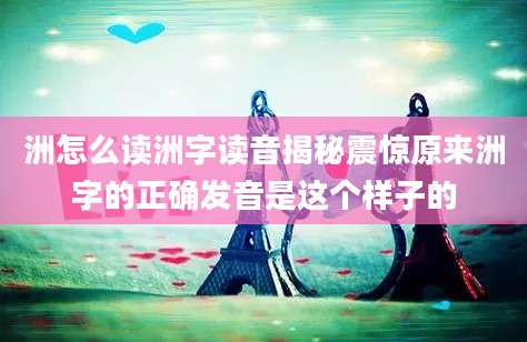 洲怎么读洲字读音揭秘震惊原来洲字的正确发音是这个样子的