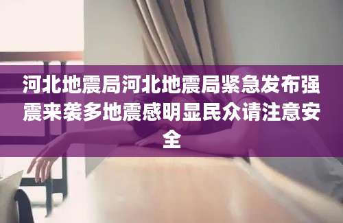 河北地震局河北地震局紧急发布强震来袭多地震感明显民众请注意安全
