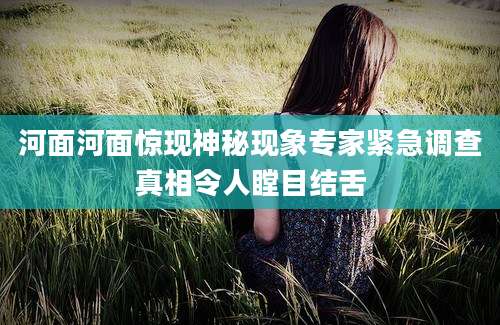 河面河面惊现神秘现象专家紧急调查真相令人瞠目结舌