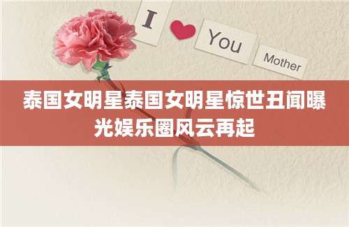 泰国女明星泰国女明星惊世丑闻曝光娱乐圈风云再起