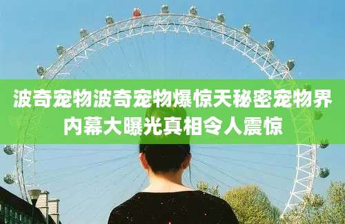 波奇宠物波奇宠物爆惊天秘密宠物界内幕大曝光真相令人震惊