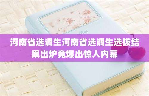 河南省选调生河南省选调生选拔结果出炉竟爆出惊人内幕