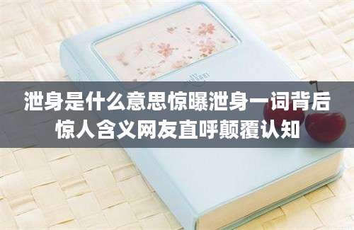 泄身是什么意思惊曝泄身一词背后惊人含义网友直呼颠覆认知