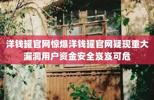 洋钱罐官网惊爆洋钱罐官网疑现重大漏洞用户资金安全岌岌可危