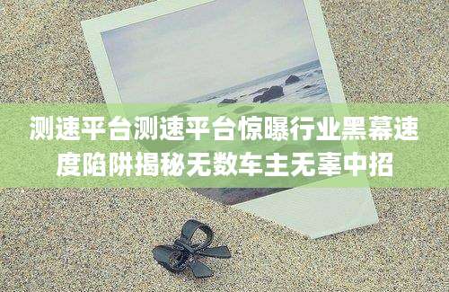 测速平台测速平台惊曝行业黑幕速度陷阱揭秘无数车主无辜中招
