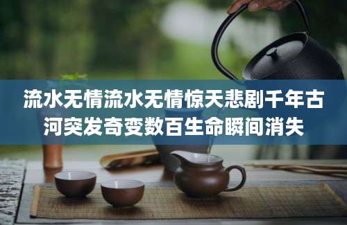 流水无情流水无情惊天悲剧千年古河突发奇变数百生命瞬间消失