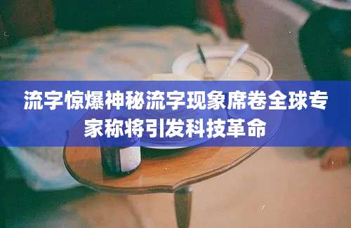 流字惊爆神秘流字现象席卷全球专家称将引发科技革命