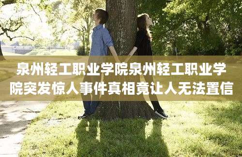 泉州轻工职业学院泉州轻工职业学院突发惊人事件真相竟让人无法置信