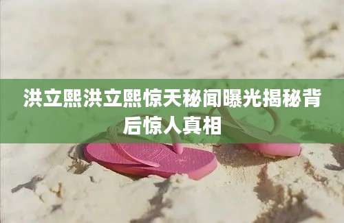 洪立熙洪立熙惊天秘闻曝光揭秘背后惊人真相