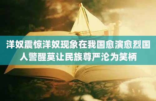 洋奴震惊洋奴现象在我国愈演愈烈国人警醒莫让民族尊严沦为笑柄
