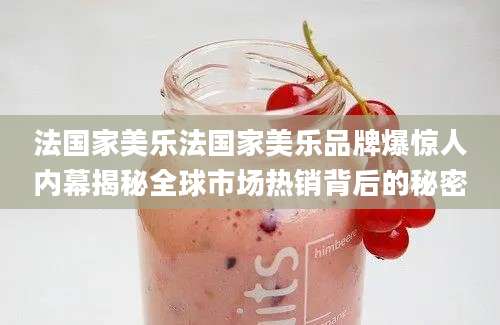 法国家美乐法国家美乐品牌爆惊人内幕揭秘全球市场热销背后的秘密