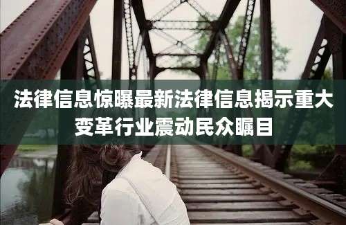 法律信息惊曝最新法律信息揭示重大变革行业震动民众瞩目