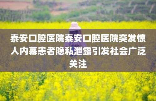 泰安口腔医院泰安口腔医院突发惊人内幕患者隐私泄露引发社会广泛关注