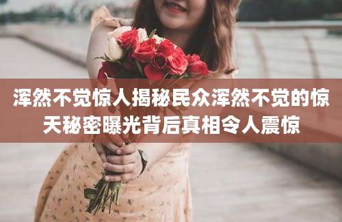 浑然不觉惊人揭秘民众浑然不觉的惊天秘密曝光背后真相令人震惊