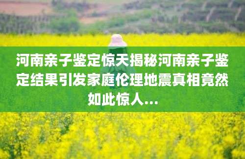 河南亲子鉴定惊天揭秘河南亲子鉴定结果引发家庭伦理地震真相竟然如此惊人...