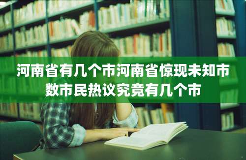 河南省有几个市河南省惊现未知市数市民热议究竟有几个市