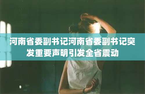河南省委副书记河南省委副书记突发重要声明引发全省震动