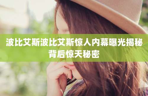 波比艾斯波比艾斯惊人内幕曝光揭秘背后惊天秘密